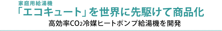 家庭用給湯器「エコキュート」を世界に先駆けて商品化　高効率CO2冷媒ヒートポンプ給湯器を開発